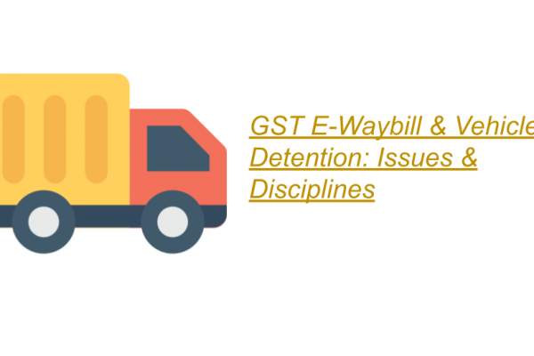 GST E-Waybill & Vehicle Detention: Issues & Disciplines